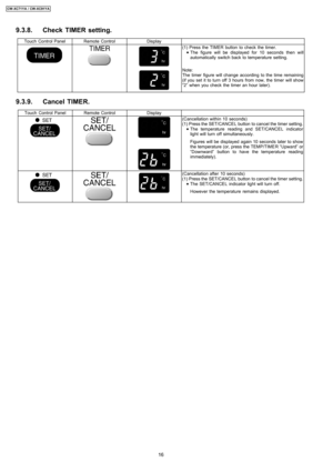 Page 169.3.8. Check TIMER setting.
Touch Control PanelRemote ControlDisplay
(1) Press the TIMER button to check the timer.
 
    • 
• •  • The figure will be displayed for 10 seconds then will
automatically switch back to temperature setting.
Note:
The timer figure will change according to the time remaining
(if you set it to turn off 3 hours from now, the timer will show
“2” when you check the timer an hour later).
9.3.9. Cancel TIMER.
Touch Control PanelRemote ControlDisplay
(Cancellation within 10 seconds)...