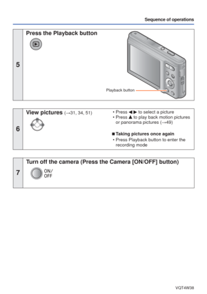 Page 23- 23 -VQT4W38
Sequence of operations
5
 Press the Playback button
Playback button
6
View pictures (→31, 34, 51) • Press   to select a picture
 • Press  to play back motion pictures 
or panorama pictures ( →49)
 
■Taking pictures once again
 • Press Playback button to enter the  recording mode
7
Turn off the camera (Press the Camera [ON/OFF] button) 