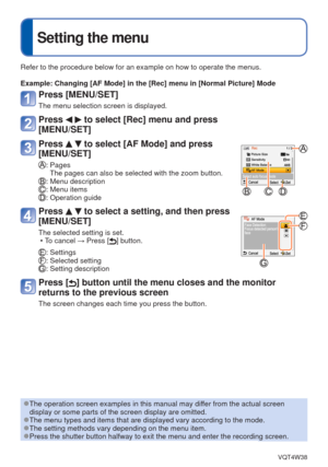 Page 37- 37 -VQT4W38
 
Setting the menu
Refer to the procedure below for an example on how to operate the menus.\
Example:  Changing [AF Mode] in the [Rec] menu in [Normal Picture] Mode
Press [MENU/SET]
The menu selection screen is displayed.
Press   to select [Rec] menu and press 
[MENU/SET]
Press   to select [AF Mode] and press 
[MENU/SET]
:  Pages
The pages can also be selected with the zoom button.
: Menu description: Menu items: Operation guide
Press   to select a setting, and then press 
[MENU/SET]
The...