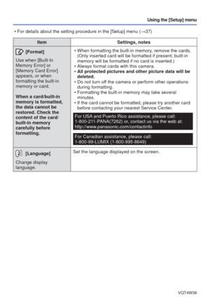 Page 41- 41 -VQT4W38
Using the [Setup] menu
ItemSettings, notes
 [Format]
Use when [Built-In 
Memory Error] or 
[Memory Card Error] 
appears, or when 
formatting the built-in 
memory or card. 
When a card/built-in 
memory is formatted, 
the data cannot be 
restored. Check the 
content of the card/
built-in memory 
carefully before 
formatting.  • When formatting the built-in memory, remove the cards.
(Only inserted card will be formatted if present; built-in 
memory will be formatted if no card is inserted.)
 •...