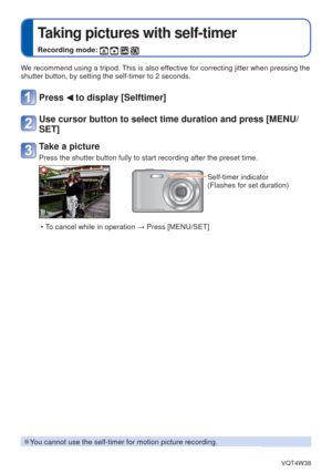 Page 47- 47 -VQT4W38
 
Taking pictures with self-timer
Recording mode:    
We recommend using a tripod. This is also effective for correcting jitter when pressing the 
shutter button, by setting the self-timer to 2 seconds.
Press  to display [Selftimer]
Use cursor button to select time duration and press [MENU/
SET]
Take a picture
Press the shutter button fully to start recording after the preset time.\
Self-timer indicator
(Flashes for set duration)
 • To cancel while in operation  → Press [MENU/SET]
 
●You...