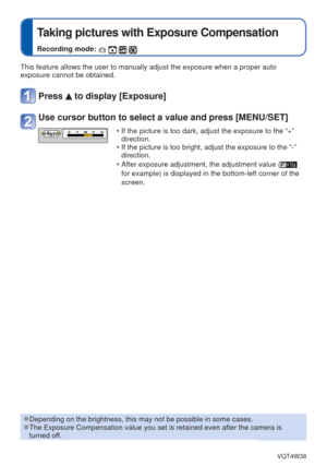 Page 48- 48 -VQT4W38
 
Taking pictures with Exposure Compensation
Recording mode:    
This feature allows the user to manually adjust the exposure when a prop\
er auto 
exposure cannot be obtained.
Press  to display [Exposure]
Use cursor button to select a value and press [MENU/SET]
EV • If the picture is too dark, adjust the exposure to the “+” direction.
 • If the picture is too bright, adjust the exposure to the “-”  direction.
 • After exposure adjustment, the adjustment value (
 
for example) is displayed...