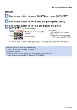 Page 68- 68 -VQT4W38
Using the [Playback] menu
 
■[MULTI]
Use cursor button to select [MULTI] and press [MENU/SET]
Use cursor button to select size and press [MENU/SET]
Use cursor button to select a still picture and press 
[MENU/SET] 
(up to 50 pictures)
Number of pixels before/after 
resizing
Resize setting  • To cancel 
→ Press [MENU/SET] again.
 • To execute  →  Use cursor button to select  [OK] and press [MENU/SET].
 • Confirmation screen is displayed. If you select [Yes], the operation is executed....