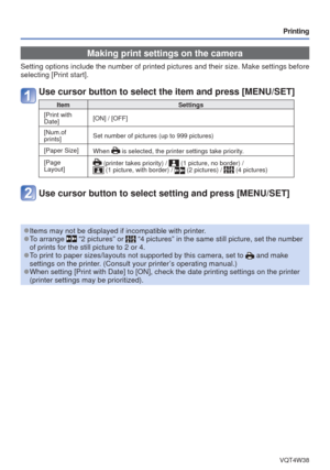 Page 78- 78 -VQT4W38
Printing
 Making print settings on the camera
Setting options include the number of printed pictures and their size. M\
ake settings before 
selecting [Print start].
Use cursor button to select the item and press [MENU/SET]
ItemSettings
 [Print with 
Date] [ON] / [OFF]
[Num.of 
prints] Set number of pictures (up to 999 pictures)
[Paper Size] When 
 is selected, the printer settings take priority.
[Page 
Layout]
 (printer takes priority) /  (1 picture, no border) /  (1 picture, with border)...