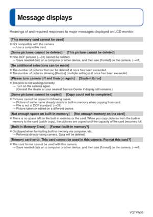 Page 82- 82 -VQT4W38
Message displays
Meanings of and required responses to major messages displayed on LCD mo\
nitor.
[This memory card cannot be used]
 
●Not compatible with the camera. 
  → Use a compatible card.
[Some pictures cannot be deleted]     [This picture cannot be deleted]
 
●Non-DCF pictures ( →31) cannot be deleted.
  →  Save needed data on a computer or other device, and then use [Format] on\
 the camera. ( →41)
[No additional selections can be made]
 
●The number of pictures that can be deleted...
