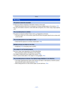 Page 117- 117 -
Others
•Is there any memory remaining on the built-in memory or the card?> Delete the pictures which are not necessary to increase available space in the memory.  (P37)
•You may not be able to record for a short while after turning this unit on when using a large capacity 
card.
•The picture can become whitish if there is dirt, e.g. fingerprints on the lens.
> If the lens is dirty, turn on the camera, eject the lens barrel and gently wipe the lens surface with 
a soft, dry cloth.
> Check that the...