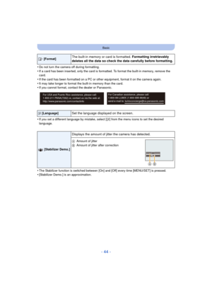 Page 44- 44 -
Basic
•Do not turn the camera off during formatting.•If a card has been inserted, only the card is formatted. To format the built-in memory, remove the 
card.
•If the card has been formatted on a PC or other equipment, format it on the camera again.•It may take longer to format the built-in memory than the card.•If you cannot format, contact the dealer or Panasonic.
•If you set a different language by mistake, select [~] from the menu icons to set the desired 
language.
•The Stabilizer function is...