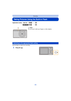 Page 50- 50 -
Recording
Taking Pictures Using the Built-in Flash
Applicable modes: (DMC-XS1)
(DMC-FH10)
Set the flash to match the recording.
1Press 1 [ ‰].
A Flash
Do not cover it with your fingers or other objects.
Switching to the appropriate flash setting 