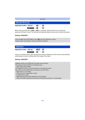 Page 79- 79 -
Recording
Applicable modes: (DMC-XS1)
(DMC-FH10)
When Red-Eye Reduction ([ ], [ ]) is selected, Red-Eye Removal is performed 
whenever the flash is used. The camera automatic ally detects red-eye and corrects the picture.
Settings: [ON]/[OFF]
•
Only available when [AF Mode] is set to [ š] and Face Detection is active.
•Under certain circumstances, red-eye cannot be corrected.
Applicable modes:  (DMC-XS1)
(DMC-FH10)
Using one of these modes, jitter during picture ta king is detected, and the camera...