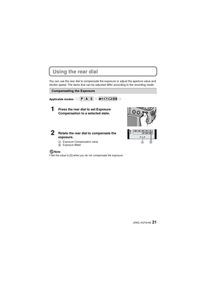 Page 2121(ENG) VQT4H46
Using the rear dial
You can use the rear dial to compensate the exposure or adjust the aperture value and 
shutter speed. The items that can be adjusted differ according to the recording mode.
Applicable modes: Note
•Set the value to [0] when you do not compensate the exposure.
Compensating the Exposure
1Press the rear dial to set Exposure 
Compensation to a selected state.
2Rotate the rear dial to compensate the 
exposure.
AExposure Compensation value
B Exposure Meter
F
SS SS8125
2.8 4.0...