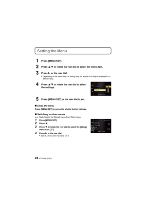 Page 24VQT4H46 (ENG)24
Setting the Menu
1Press [MENU/SET].
∫ Close the menu
Press [MENU/SET] or press the shutter button halfway.
∫Switching to other menuse.g.: Switching to the [Setup] menu from [Rec] menu
1Press [MENU/SET].
2Press  2.
3Press 4 or rotate the rear dial to select the [Setup] 
menu icon [ ].
4Press  1 or the rear dial.•Select a menu item next and set it.
2Press  3/4  or rotate the rear dial to select the menu item.
3Press  1 or the rear dial.
•
Depending on the menu item, its setting may not...