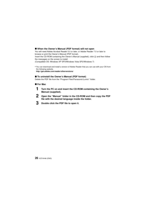 Page 26VQT4H46 (ENG)26
∫When the Owner’s Manual (PDF format) will not openYou will need Adobe Acrobat Reader 5.0 or later, or Adobe Reader 7.0 or later to 
browse or print the Owner’s Manual (PDF format).
Insert the CD-ROM containing the Owner’s Manual (supplied), click A and then follow 
the messages on the screen to install.
(Compatible OS: Windows XP SP3/Windows Vista SP2/Windows 7)
•You can download and install a version of Adobe Reader that you can use with your OS from 
the following website....