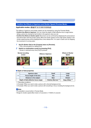 Page 115- 115 -
Recording
Applicable modes: 
The effects of aperture and shutter speed can be checked by using the Preview Mode.
•Confirm the effects of aperture:  You can check the depth of field (effective focus range) before 
taking a picture by closing the leaf shutter to the aperture value you set.
•Confirm the effects of shutter speed:  Movement can be confirmed by displaying the actual picture 
that will be taken with that shutter speed. When the shutter speed is set for high speed, display in the...