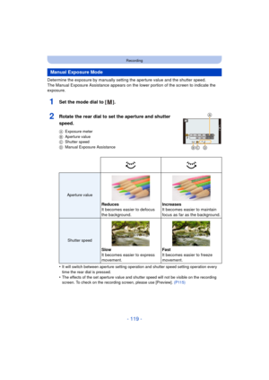 Page 119- 119 -
Recording
Determine the exposure by manually setting the aperture value and the shutter speed.
The Manual Exposure Assistance appears on the lower portion of the screen to indicate the 
exposure.
1Set the mode dial to [ ].
2Rotate the rear dial to set the aperture and shutter 
speed.
AExposure meter
B Aperture value
C Shutter speed
D Manual Exposure Assistance
•It will switch between aperture setting operation and shutter speed setting operation every 
time the rear dial is pressed.
•The effects...