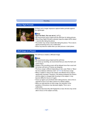 Page 127- 127 -
Recording
[Clear Night Portrait]
Fill flash and a longer exposure capture better portraits against 
the nightscape.Note
•
Open the flash. (You can set to [ ].)•We recommend using a tripod and the Self-timer for taking pictures.•When [Clear Night Portrait] is selected, keep the subject still for about 
1 second after taking the picture.
•The shutter may remain closed after taking the picture. This is due to 
signal processing and is not a malfunction.
•Noise may become visible when you take...