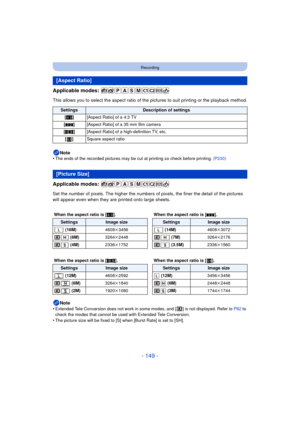 Page 149- 149 -
Recording
Applicable modes: 
This allows you to select the aspect ratio of the pictures to suit printing or the playback method.
Note
•
The ends of the recorded pictures may be cut at printing so check before printing.  (P230)
Applicable modes: 
Set the number of pixels. The higher the numbers of pixels, the finer the detail of the pictures 
will appear even when they are printed onto large sheets.
Note
•
Extended Tele Conversion does not work in some modes, and [ ] is not displayed. Refer to...