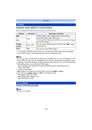 Page 150- 150 -
Recording
Applicable modes: 
Set the compression rate at which the pictures are to be stored.
¢1 If you delete a RAW file from the camera, the corresponding JPEG image will also be deleted.
¢ 2 It is fixed to maximum recordable pixels ([L]) for each image aspect ratio.
Note
•You can enjoy more advanced picture editing if you use RAW files. You can save RAW files in a file 
format (JPEG, TIFF etc.) that can be displayed on  your PC etc., develop them and edit them using 
the software “SILKYPIX...