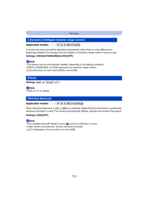 Page 152- 152 -
Recording
Applicable modes: 
Contrast and exposure will be adjusted automatically when there is a big difference in 
brightness between the background and subject, to bring the image close to how you see.
Settings: [HIGH]/[STANDARD]/[LOW]/[OFF]Note
•
This feature may be automatically disabled, depending on the lighting conditions.
•[HIGH], [STANDARD], or [LOW] represents the maximum range of effect.•[i.Dynamic] does not work when [HDR] is set to [ON].
Settings: [‰]/[ ]/[ ]/[ ]
Note
•
Refer to P84...