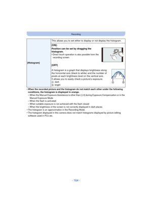 Page 164- 164 -
Recording
•When the recorded picture and the histogram do not match each other under the following 
conditions, the histogram is displayed in orange.
–When the Manual Exposure Assistance is other than [n0] during Exposure Compensation or in the 
Manual Exposure Mode
–When the flash is activated–When suitable exposure is not achieved with the flash closed
–When the brightness of the screen is not correctly displayed in dark places•The histogram is an approximation in the Recording Mode.•The...