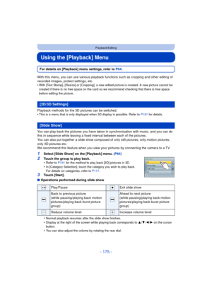 Page 175- 175 -
Playback/Editing
Using the [Playback] Menu
For details on [Playback] menu settings, refer to P64.
With this menu, you can use various playback functions such as cropping and other editing of 
recorded images, protect settings, etc.
•
With [Text Stamp], [Resize] or [Cropping], a new ed ited picture is created. A new picture cannot be 
created if there is no free space on the card so we recommend checking that there is free space 
before editing the picture.
Playback methods for the 3D pictures can...