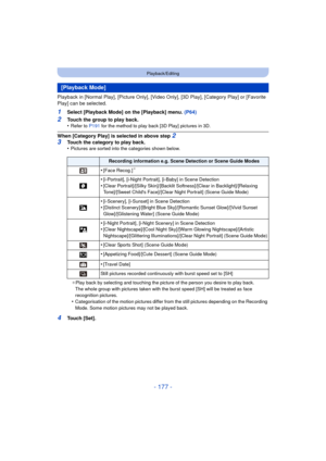 Page 177- 177 -
Playback/Editing
Playback in [Normal Play], [Picture Only], [Video Only], [3D Play], [Category Play] or [Favorite 
Play] can be selected.
1Select [Playback Mode] on the [Playback] menu.  (P64)
2Touch the group to play back.
•Refer to P191 for the method to play back [3D Play] pictures in 3D.
When [Category Play] is selected in above step 2
3
Touch the category to play back.
•Pictures are sorted into the categories shown below.
¢ Play back by selecting and touching the picture of the person you...