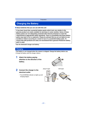 Page 21- 21 -
Preparation
Charging the Battery
∫About batteries that you can use with this unit
•
Use the dedicated charger and battery.
•The battery is not charged when the camera is shipped. Charge the battery before use.
•Charge the battery with the charger indoors.
It has been found that counterfeit battery packs which look very similar to the 
genuine product are made available for purchase in some markets. Some of these 
battery packs are not adequately protected with internal protection to meet the...