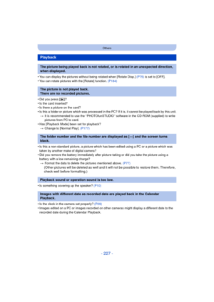 Page 227- 227 -
Others
•You can display the pictures without being rotated when [Rotate Disp.] (P75) is set to [OFF].
•You can rotate pictures with the [Rotate] function.  (P184)
•Did you press [(]?
•Is the card inserted?•Is there a picture on the card?•Is this a folder or picture which was processed in the PC? If it is, it cannot be played back by this unit.
> It is recommended to use the “ PHOTOfunSTUDIO ” software in the CD-ROM (supplied) to write 
pictures from PC to card.
•Has [Playback Mode] been set for...