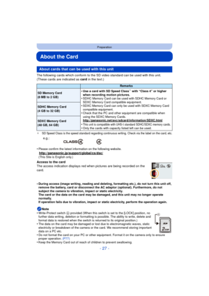 Page 27- 27 -
Preparation
About the Card
The following cards which conform to the SD video standard can be used with this unit.
(These cards are indicated as card in the text.)
¢SD Speed Class is the speed standard regarding continuous writing. Check via the label on the card, etc.
•Please confirm the latest information on the following website.
http://panasonic.jp/support/global/cs/dsc/(This Site is English only.)
Access to the card
The access indication displays red when pictures are being recorded on the...