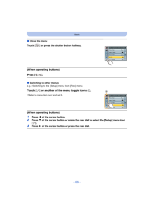 Page 66- 66 -
Basic
∫Close the menu
Touch [ ] or press the shutter button halfway.
(When operating buttons)
Press [ ].
∫ Switching to other menus
e.g.: Switching to the [Setup] menu from [Rec] menu.
Touch [ ] or another of the menu toggle icons  A.
•Select a menu item next and set it.
(When operating buttons)
1Press 2 of the cursor button.2Press  4 of the cursor button or rotate the rear dial to select the [Setup] menu icon 
[].
3Press  1 of the cursor button or press the rear dial.
A 