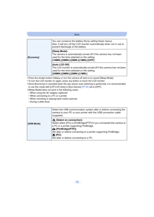 Page 73- 73 -
Basic
•Press the shutter button halfway or turn the camera off and on to cancel [Sleep Mode].•To turn the LCD monitor on again, press any button or touch the LCD monitor.
•Since [Economy] is canceled when the eye sensor auto switching is performed, it is recommended 
to use this mode with [LVF/LCD Auto] in [Eye Sensor] (P170) set to [OFF].
•[Sleep Mode] does not work in the following cases.
–When using the AC adaptor (optional)–When connecting to a PC or a printer–When recording or playing back...