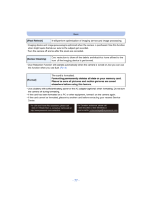 Page 77- 77 -
Basic
•Imaging device and image processing is optimized when the camera is purchased. Use this function 
when bright spots that do not exist in the subject get recorded.
•Turn the camera off and on after the pixels are corrected.
•Dust Reduction Function will operate automatically when the camera is turned on, but you can use 
this function when you see dust.  (P213)
•Use a battery with sufficient battery power or the AC adaptor (optional) when formatting. Do not turn 
the camera off during...
