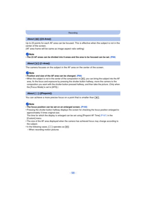 Page 98- 98 -
Recording
Up to 23 points for each AF area can be focused. This is effective when the subject is not in the 
center of the screen.
(AF area frame will be same as image aspect ratio setting)Note
•
The 23 AF areas can be divided into 9 areas and the area to be focused can be set. (P99)
The camera focuses on the subject in the AF area on the center of the screen.
Note
•
Position and size of the AF area can be changed.  (P99)•When the subject is not in the center of the composition in [ Ø], you can...