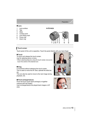 Page 1313
Preparation
 (ENG) VQT4Z59
∫Lens
Touch panel of this unit is capacitive. Touch the panel directly with your bare finger.
∫Touch
To touch and release the touch screen.
Use for selecting items or icons.
•
When selecting features using the touch screen, be sure to 
touch the center of the desired icon.
∫ Drag
A movement without releasing the touch screen.
This is used to move the AF area, operate the slide bar, 
etc.
This can also be used to move to the next image during 
playback, etc.
∫ Pinch...