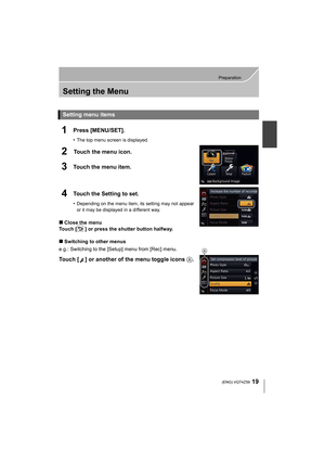 Page 1919
Preparation
 (ENG) VQT4Z59
Setting the Menu
1Press [MENU/SET].
•The top menu screen is displayed.
2Touch the menu icon.
3Touch the menu item.
4Touch the Setting to set.
•Depending on the menu item, its setting may not appear 
or it may be displayed in a different way.
∫Close the menu
Touch [ ] or press the shutter button halfway.
∫ Switching to other menus
e.g.: Switching to the [Setup] menu from [Rec] menu.
Touch [ ] or another of the menu toggle icons  A.
Setting menu items
A...