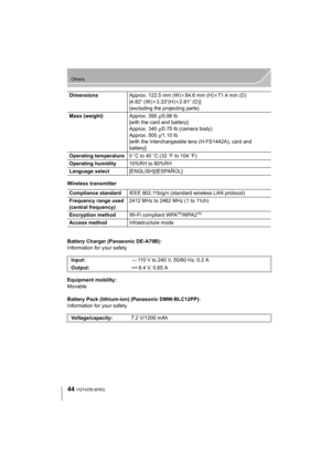 Page 4444
Others
VQT4Z59 (ENG) 
Wireless transmitter
Battery Charger (Panasonic DE-A79B):
Information for your safety
Equipment mobility:
Movable
Battery Pack (lithium-ion) (Panasonic DMW-BLC12PP):
Information for your safetyDimensions
Approx. 122.5 mm (W)k84.6 mm (H) k71.4 mm (D)
[4.82 q (W)k3.33 q(H)k2.81q (D)]
(excluding the projecting parts)
Mass (weight) Approx. 390g/0.86 lb
[with the card and battery]
Approx. 340 g/0.75 lb (camera body)
Approx. 500 g/1.10 lb
[with the Interchangeable lens (H-FS1442A),...