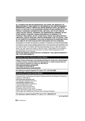 Page 128128
Others
VQT5H68 (ENG) 
ALL EXPRESS AND IMPLIED WARRANTIES, INCLUDING THE WARRANTY OF 
MERCHANTABILITY, ARE LIMITED TO THE PERIOD OF THE LIMITED WARRANTY.
WARRANTOR’S LIABILITY UNDER THIS LIMITED WARRANTY SHALL BE LIMITED 
SOLELY TO THE COST OF ANY NECESSARY REPAIRS OR REPLACEMENTS OF THIS 
PRODUCT. PANASONIC ASSUMES NO RISK, AND SHALL NOT IN ANY CASE BE 
LIABLE FOR ANY SPECIAL, INCIDENTAL OR CONSEQUENTIAL DAMAGES, OR ANY 
OTHER INDIRECT DAMAGES, ARISING FROM BREACH OF WARRANTY OR 
CONTRACT,...