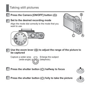Page 1616   VQT5A15 (ENG)
Taking still pictures
Press the Camera [ON/OFF] button ()
Set to the desired recording mode
Align the mode dial correctly to the mode that you 
want to use.
Use the zoom lever () to adjust the range of the picture to 
be captured
Capture a wider area
(wide-angle)Enlarge the subject
(telephoto)
Press the shutter button () halfway to focus
Press the shutter button () fully to take the picture 