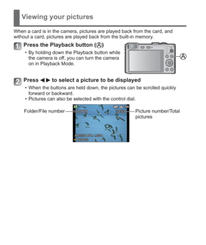 Page 2222   VQT5A15 (ENG)
Viewing your pictures
When a card is in the camera, pictures are played back from the card, and 
without a card, pictures are played back from the built-in memory.
Press the Playback button ()
  • By holding down the Playback button while 
the camera is off, you can turn the camera 
on in Playback Mode.
Press   to select a picture to be displayed
  • When the buttons are held down, the pictures can be scrolled quickly 
forward or backward.
  • Pictures can also be selected with the...