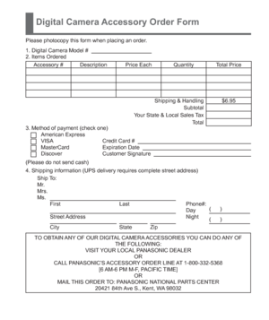Page 33 (ENG) VQT5A15   33
Digital Camera Accessory Order Form
Please photocopy this form when placing an order.
1. Digital Camera Model #                                          
2. Items Ordered
Accessory #  Description Price Each Quantity Total Price 
Shipping & Handling $6.95
Subtotal
Your State & Local Sales Tax
Total
3. Method of payment (check one) 
American ExpressVISACredit Card #   MasterCardExpiration Date   DiscoverCustomer Signature   
(Please do not send cash)
4. Shipping information (UPS...