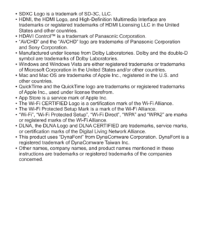 Page 3838   VQT5A15 (ENG)
  • SDXC Logo is a trademark of SD-3C, LLC.
  • HDMI, the HDMI Logo, and High-Definition Multimedia Interface are 
trademarks or registered trademarks of HDMI Licensing LLC in the United 
States and other countries.
  • HDAVI Control™ is a trademark of Panasonic Corporation.
  • “AVCHD” and the “AVCHD” logo are trademarks of Panasonic Corporation 
and Sony Corporation.
  • Manufactured under license from Dolby Laboratories. Dolby and the double-D 
symbol are trademarks of Dolby...