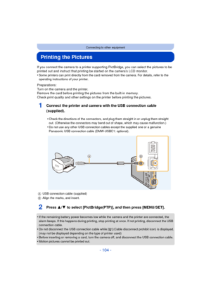 Page 104- 104 -
Connecting to other equipment
Printing the Pictures
If you connect the camera to a printer supporting PictBridge, you can select the pictures to be 
printed out and instruct that printing be started on the camera’s LCD monitor.
•
Some printers can print directly from the card removed from the camera. For details, refer to the 
operating instructions of your printer.
Preparations:
Turn on the camera and the printer.
Remove the card before printing the pictures from the built-in memory.
Check print...