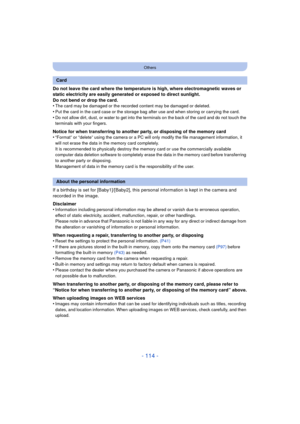 Page 114- 114 -
Others
Do not leave the card where the temperature is high, where electromagnetic waves or 
static electricity are easily generated or exposed to direct sunlight.
Do not bend or drop the card.
•
The card may be damaged or the recorded content may be damaged or deleted.
•Put the card in the card case or the storage bag after use and when storing or carrying the card.•Do not allow dirt, dust, or water to get into the terminals on the back of the card and do not touch the 
terminals with your...