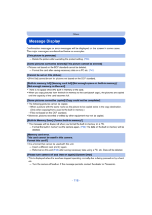 Page 116- 116 -
Others
Message Display
Confirmation messages or error messages will be displayed on the screen in some cases.
The major messages are described below as examples.
[This picture is protected]
>Delete the picture after canceling the protect setting.  (P96)
[Some pictures cannot be deleted]/[This picture cannot be deleted]
•
Pictures not based on the DCF standard cannot be deleted.
> Format the card after saving necessary data on a PC etc.  (P43)
[Cannot be set on this picture]
•
[Print Set] cannot...