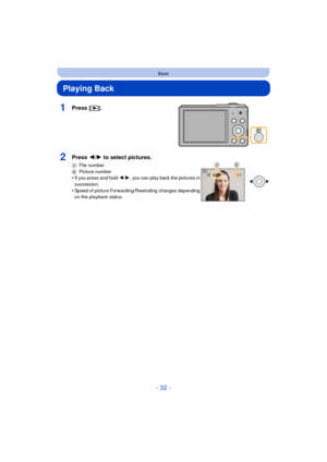 Page 32- 32 -
Basic
Playing Back
1Press [(].
2Press 2/ 1 to select pictures.
A File number
B Picture number
•If you press and hold  2/1 , you can play back the pictures in 
succession.
•Speed of picture Forwarding /Rewinding changes depending 
on the playback status.
100-0001100-0001100-00011/ 51/ 5
AB 