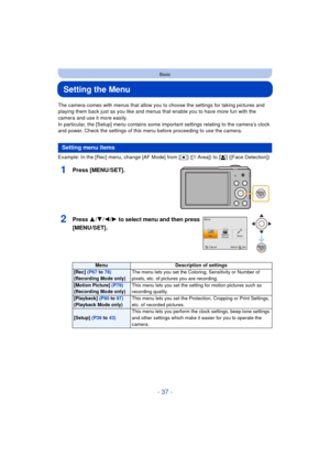 Page 37- 37 -
Basic
Setting the Menu
The camera comes with menus that allow you to choose the settings for taking pictures and 
playing them back just as you like and menus that enable you to have more fun with the 
camera and use it more easily.
In particular, the [Setup] menu contains some important settings relating to the camera’s clock 
and power. Check the settings of this menu before proceeding to use the camera.
Example: In the [Rec] menu, change [AF Mode] from [Ø] ([1-Area]) to [ š] ([Face Detection])...