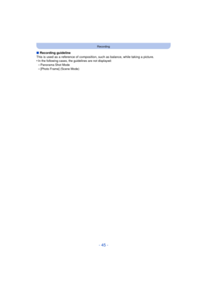 Page 45- 45 -
Recording
∫Recording guideline
This is used as a reference of compositi on, such as balance, while taking a picture.
•
In the following cases, the guidelines are not displayed:–Panorama Shot Mode
–[Photo Frame] (Scene Mode) 