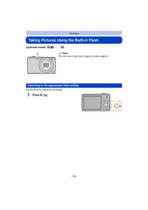 Page 48- 48 -
Recording
Taking Pictures Using the Built-in Flash
Applicable modes: 
Set the flash to match the recording.
1Press 1 [‰].
A Flash
Do not cover it with your fingers or other objects.
Switching to the appropriate flash setting 