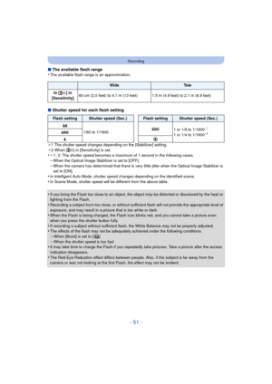 Page 51- 51 -
Recording
∫The available flash range
•The available flash range is an approximation.
∫ Shutter speed for each flash setting
¢1 The shutter speed changes depending on the [Stabilizer] setting.
¢ 2 When [ ] in [Sensitivity] is set.
•¢1, 2: The shutter speed becomes a maximum of 1 second in the following cases.–When the Optical Image Stabilizer is set to [OFF].
–When the camera has determined that there is very little jitter when the Optical Image Stabilizer is 
set to [ON].
•In Intelligent Auto...
