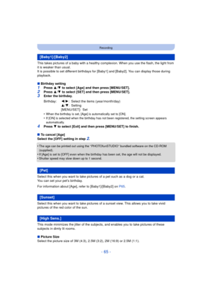 Page 65- 65 -
Recording
This takes pictures of a baby with a healthy complexion. When you use the flash, the light from 
it is weaker than usual.
It is possible to set different birthdays for [Baby1] and [Baby2]. You can display those during 
playback.
∫Birthday setting
1Press  3/4  to select [Age] and then press [MENU/SET].
2Press  3/4  to select [SET] and then press [MENU/SET].3Enter the birthday.
•
When the birthday is set, [Age] is automatically set to [ON].•If [ON] is selected when the birthday has not...