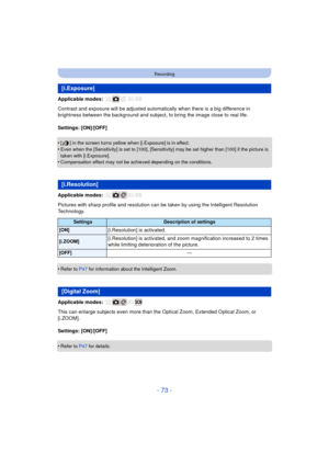 Page 73- 73 -
Recording
Applicable modes: 
Contrast and exposure will be adjusted automatically when there is a big difference in 
brightness between the background and subject, to bring the image close to real life.
Settings: [ON]/[OFF]
•
[ ] in the screen turns yellow when [i.Exposure] is in effect.
•Even when the [Sensitivity] is set to [100], [Sensitivity] may be set higher than [100] if the picture is 
taken with [i.Exposure].
•Compensation effect may not be achieved depending on the conditions.
Applicable...